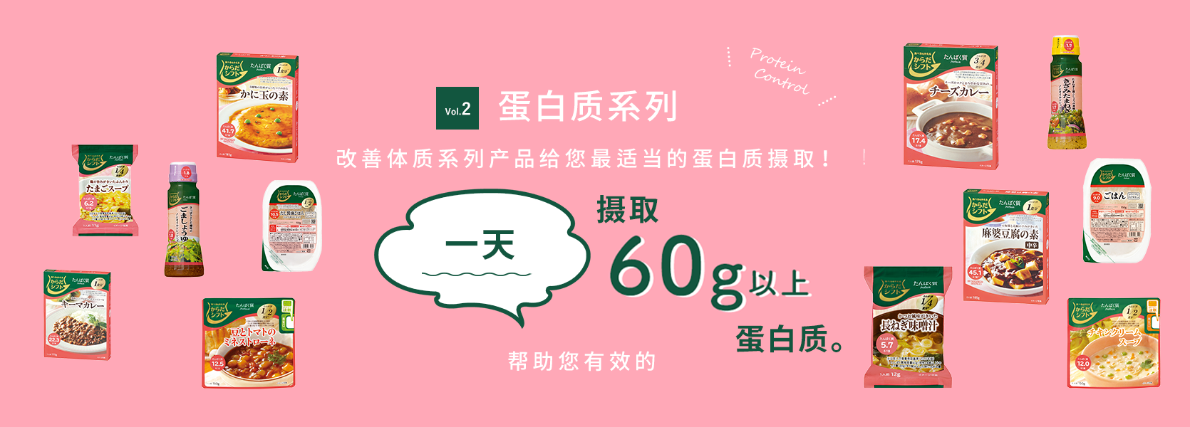 Vol.2蛋白质系列Body Shift可在您的日常饮食中获取适量的蛋白质！ 支持饮食习惯，使您每天可以有效摄取超过60克蛋白质。